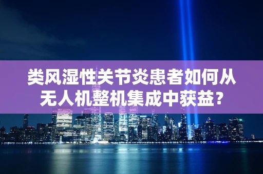 类风湿性关节炎患者如何从无人机整机集成中获益？