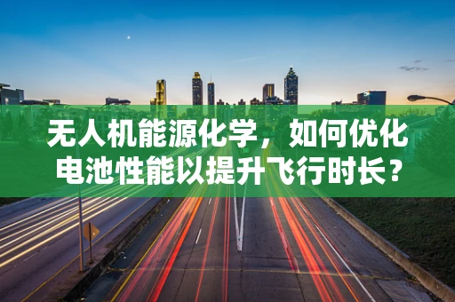 无人机能源化学，如何优化电池性能以提升飞行时长？
