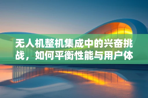 无人机整机集成中的兴奋挑战，如何平衡性能与用户体验？
