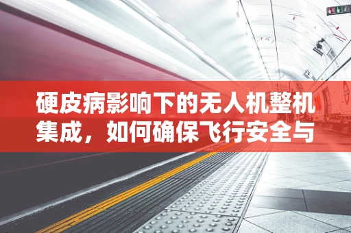 硬皮病影响下的无人机整机集成，如何确保飞行安全与性能？