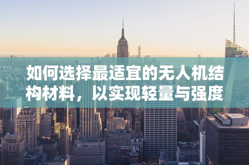 如何选择最适宜的无人机结构材料，以实现轻量与强度的完美平衡？