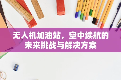 无人机加油站，空中续航的未来挑战与解决方案