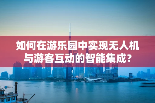 如何在游乐园中实现无人机与游客互动的智能集成？