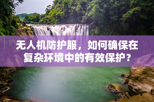 无人机防护服，如何确保在复杂环境中的有效保护？