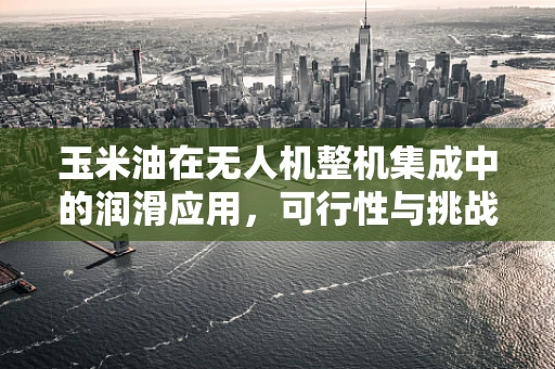 玉米油在无人机整机集成中的润滑应用，可行性与挑战？