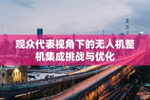 观众代表视角下的无人机整机集成挑战与优化