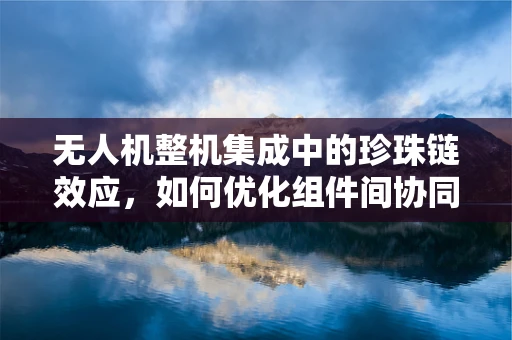 无人机整机集成中的珍珠链效应，如何优化组件间协同？
