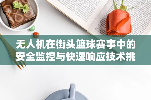 无人机在街头篮球赛事中的安全监控与快速响应技术挑战