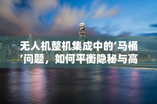 无人机整机集成中的‘马桶’问题，如何平衡隐秘与高效？