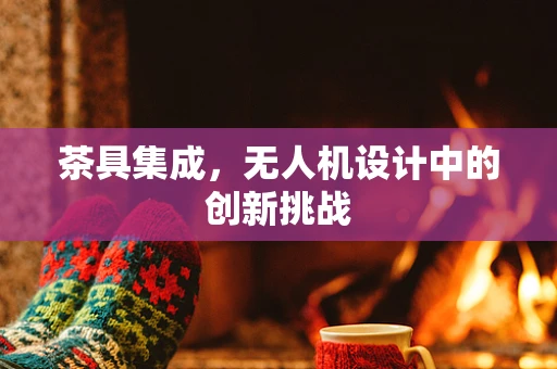 茶具集成，无人机设计中的创新挑战