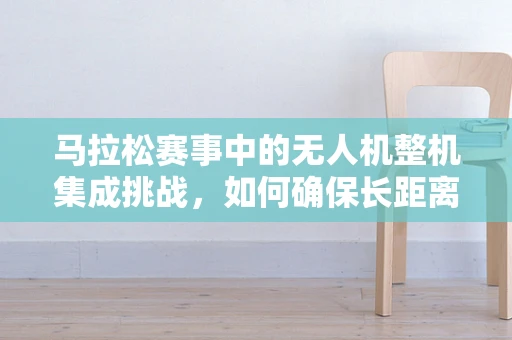 马拉松赛事中的无人机整机集成挑战，如何确保长距离飞行中的稳定与安全？