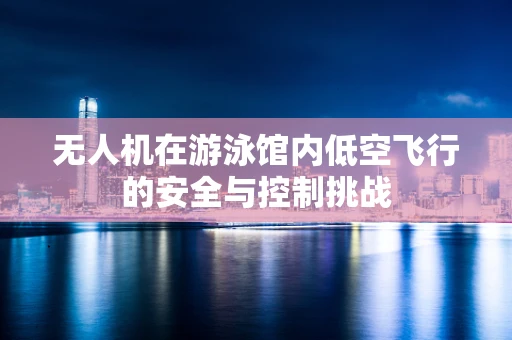 无人机在游泳馆内低空飞行的安全与控制挑战