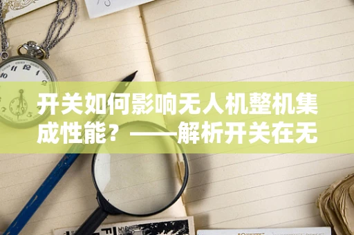 开关如何影响无人机整机集成性能？——解析开关在无人机设计中的关键作用