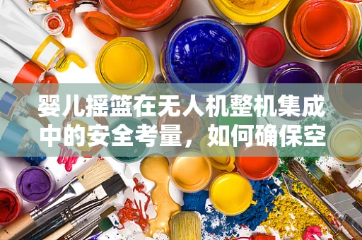 婴儿摇篮在无人机整机集成中的安全考量，如何确保空中守护的温柔？