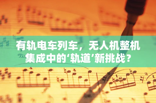 有轨电车列车，无人机整机集成中的‘轨道’新挑战？