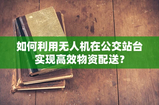 如何利用无人机在公交站台实现高效物资配送？