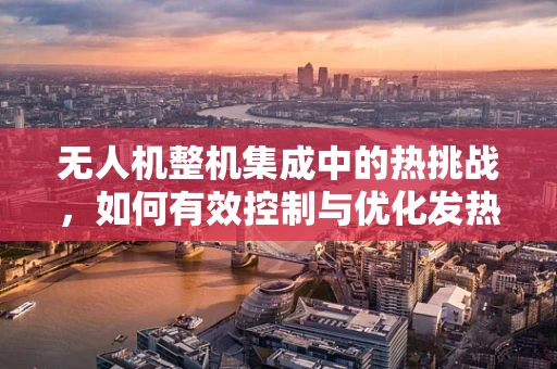 无人机整机集成中的热挑战，如何有效控制与优化发热问题？