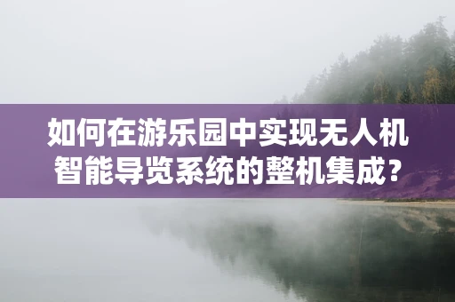 如何在游乐园中实现无人机智能导览系统的整机集成？