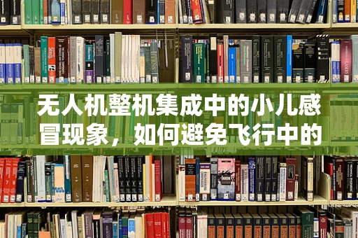无人机整机集成中的小儿感冒现象，如何避免飞行中的非预期停机？
