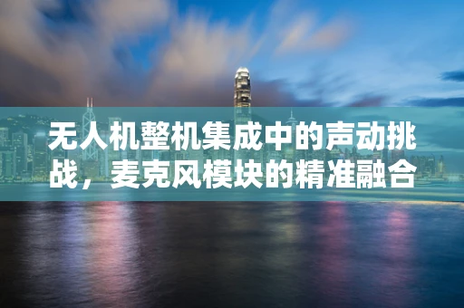 无人机整机集成中的声动挑战，麦克风模块的精准融合