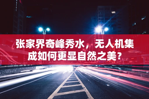 张家界奇峰秀水，无人机集成如何更显自然之美？