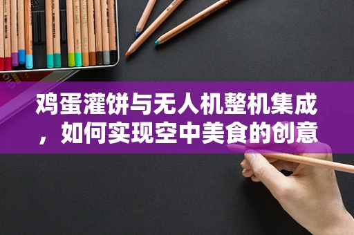 鸡蛋灌饼与无人机整机集成，如何实现空中美食的创意配送？