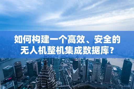 如何构建一个高效、安全的无人机整机集成数据库？