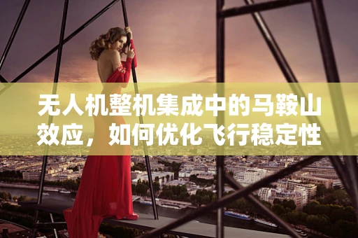 无人机整机集成中的马鞍山效应，如何优化飞行稳定性？