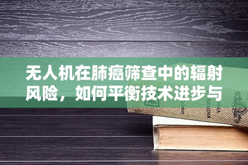 无人机在肺癌筛查中的辐射风险，如何平衡技术进步与健康安全？