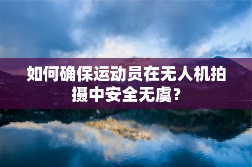 如何确保运动员在无人机拍摄中安全无虞？