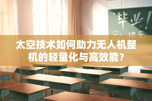太空技术如何助力无人机整机的轻量化与高效能？