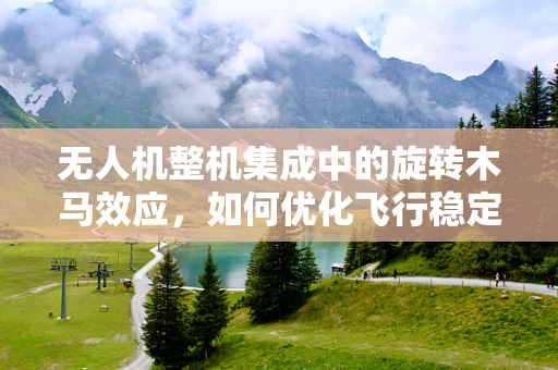 无人机整机集成中的旋转木马效应，如何优化飞行稳定性？