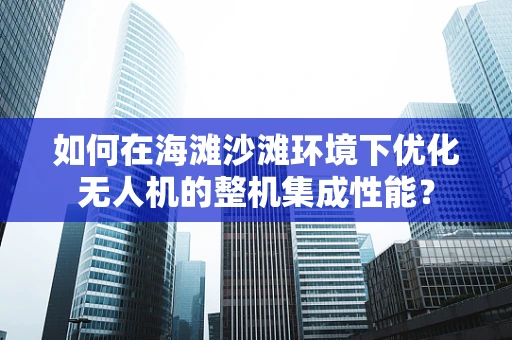 如何在海滩沙滩环境下优化无人机的整机集成性能？