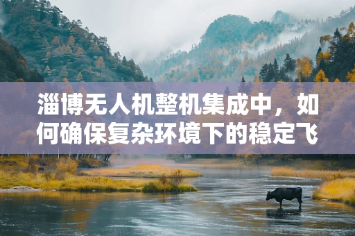淄博无人机整机集成中，如何确保复杂环境下的稳定飞行？