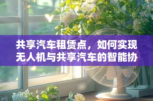 共享汽车租赁点，如何实现无人机与共享汽车的智能协同？