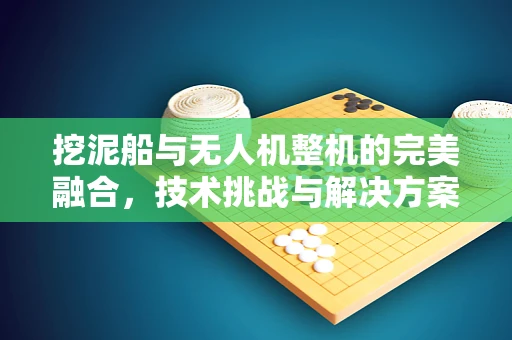 挖泥船与无人机整机的完美融合，技术挑战与解决方案