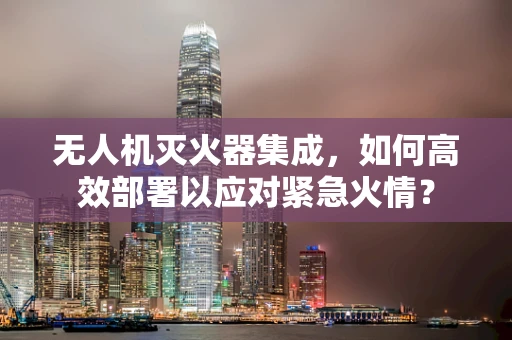 无人机灭火器集成，如何高效部署以应对紧急火情？