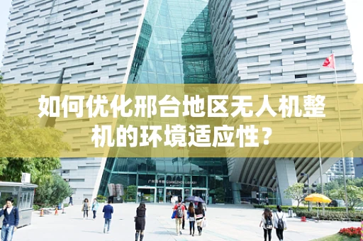 如何优化邢台地区无人机整机的环境适应性？