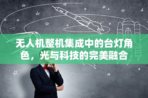 无人机整机集成中的台灯角色，光与科技的完美融合