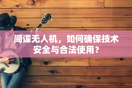 间谍无人机，如何确保技术安全与合法使用？