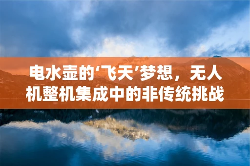 电水壶的‘飞天’梦想，无人机整机集成中的非传统挑战