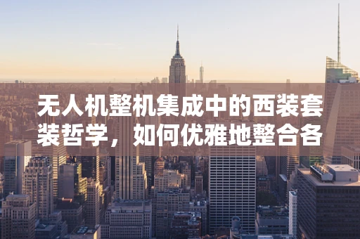 无人机整机集成中的西装套装哲学，如何优雅地整合各部件？