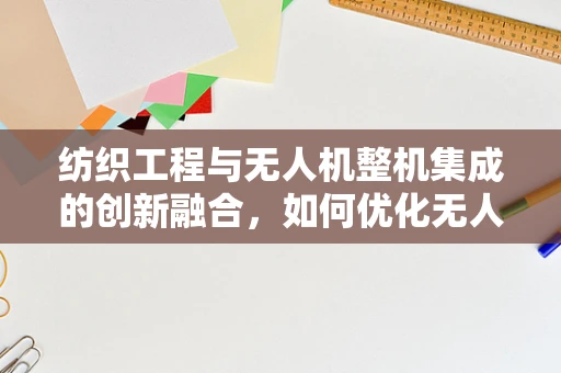 纺织工程与无人机整机集成的创新融合，如何优化无人机机翼的轻量化和耐用性？