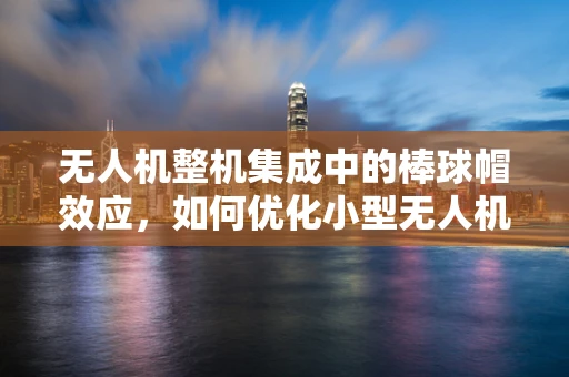 无人机整机集成中的棒球帽效应，如何优化小型无人机飞行稳定性？