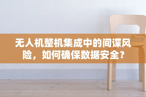 无人机整机集成中的间谍风险，如何确保数据安全？