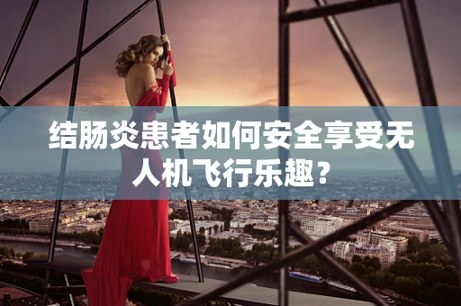 结肠炎患者如何安全享受无人机飞行乐趣？
