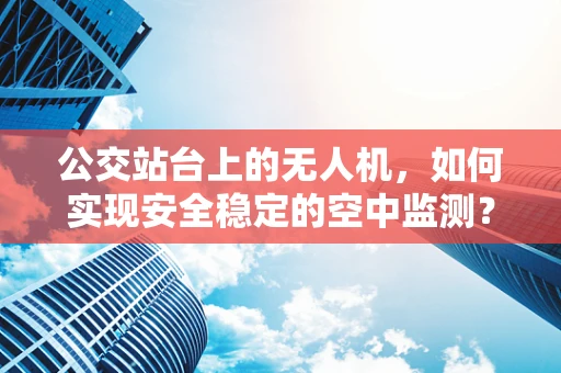 公交站台上的无人机，如何实现安全稳定的空中监测？