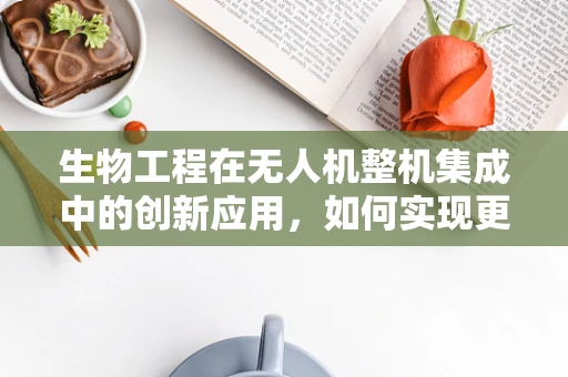 生物工程在无人机整机集成中的创新应用，如何实现更智能的‘生命’？