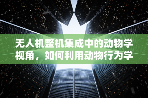 无人机整机集成中的动物学视角，如何利用动物行为学优化飞行路径？
