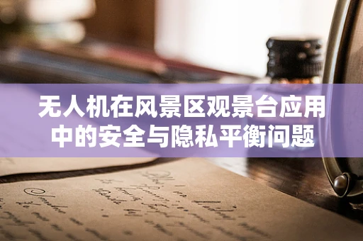 无人机在风景区观景台应用中的安全与隐私平衡问题